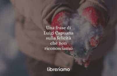 Una frase di Luigi Capuana sulla felicità che non riconosciamo