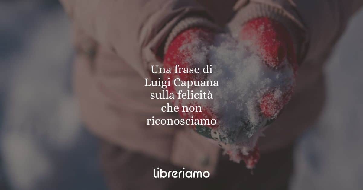 Una frase di Luigi Capuana sulla felicità che non riconosciamo