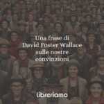 Una frase di David Foster Wallace sulle nostre convinzioni