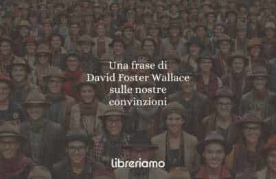 Una frase di David Foster Wallace sulle nostre convinzioni