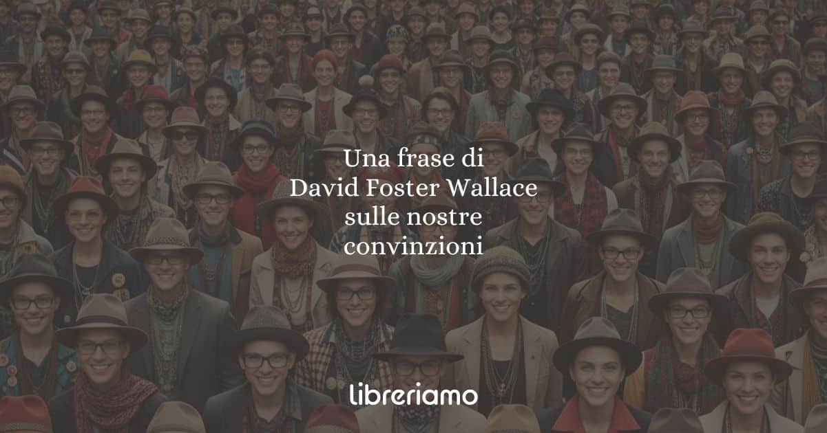 Una frase di David Foster Wallace sulle nostre convinzioni 1 Una frase di David Foster Wallace sulle nostre convinzioni