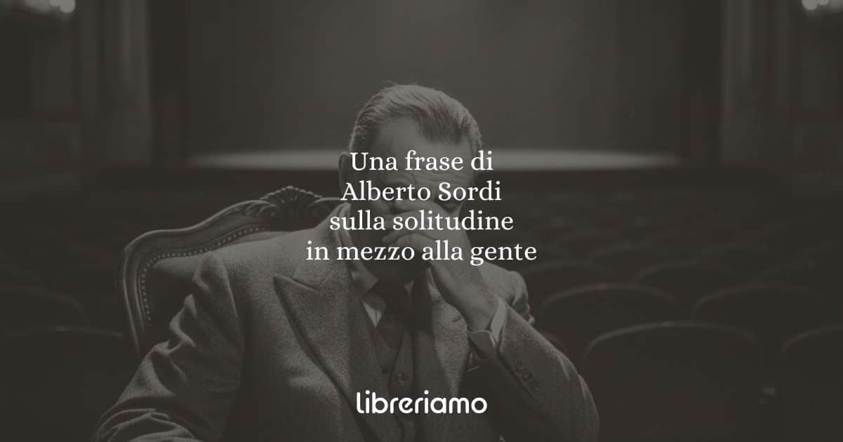 Una frase di Alberto Sordi sulla solitudine in mezzo alla gente