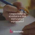 Lingua italiana: si scrive e si dice sopratutto o soprattutto?