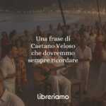 Una frase di Caetano Veloso che dovremmo sempre ricordare