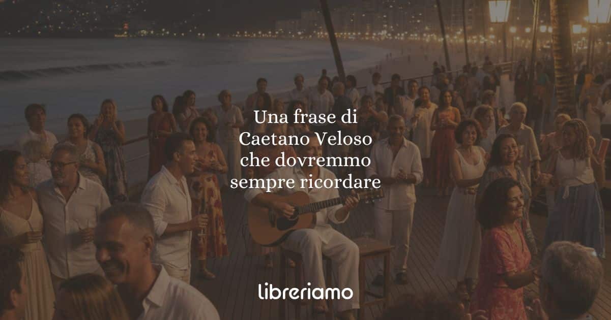 Una frase di Caetano Veloso che dovremmo sempre ricordare