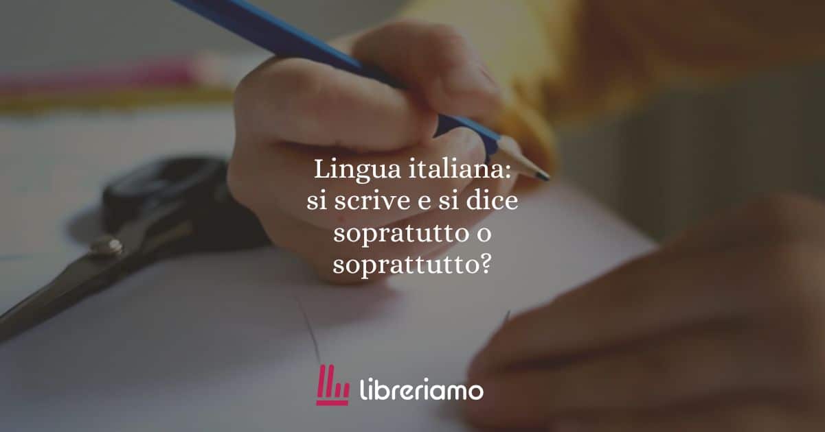 Lingua italiana: si scrive e si dice sopratutto o soprattutto?