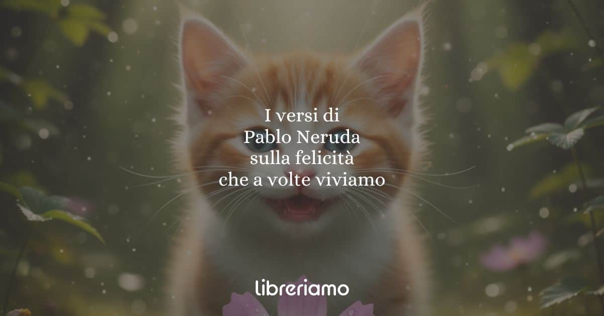 I versi di Pablo Neruda sulla felicità che a volte viviamo