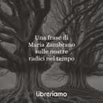 Una frase di Maria Zambrano sulle nostre radici nel tempo
