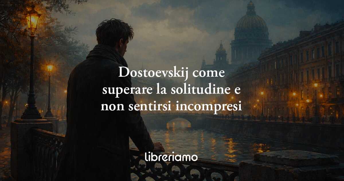 Dostoevskij e la solitudine: come ritrovare se stessi quando ci si sente incompresi