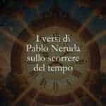 I versi di Pablo Neruda sullo scorrere del tempo