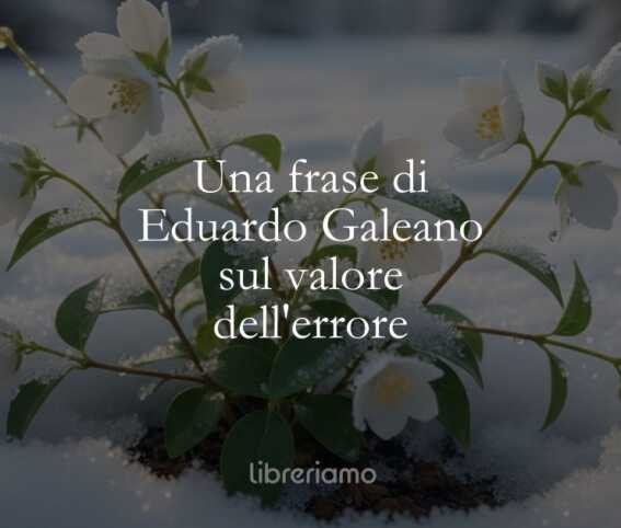 Una frase di Eduardo Galeano sul valore dell'errore