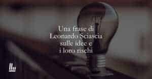 Una frase di Leonardo Sciascia sulle idee e i loro rischi