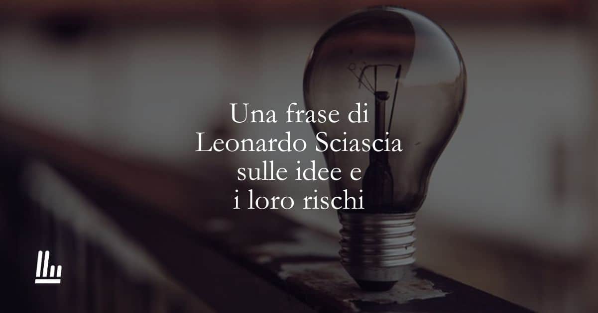 Una frase di Leonardo Sciascia sulle idee e i loro rischi