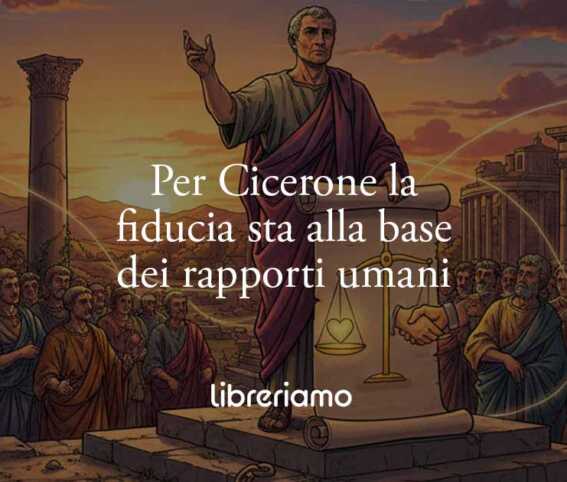 Marco Tullio Cicerone insegna che i rapporti sani si fondano sulla fiducia