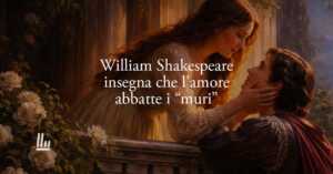 William Shakespeare insegna che l'amore è la forza che abbatte qualsiasi muro