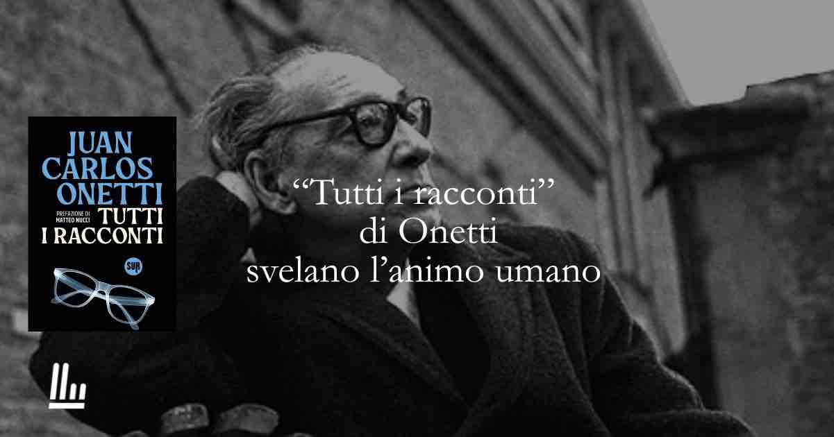"Tutti i racconti" di Onetti il libro che tii insegna a guardare l'animo umano
