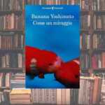 "Come un miraggio", l'inedito libro di Banana Yoshimoto che non sapevamo di aspettare 7 Come un miraggio, l'inedito libro di Banana Yoshimoto che non sapevamo di aspettare