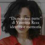 Cosa ci insegna “Da nessuna parte” di Yasmina Reza sulla memoria e sul sentirsi stranieri ovunque
