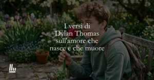 I versi di Dylan Thomas sull'amore che nasce e che muore
