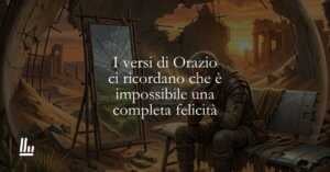I versi di Orazio ci ricordano che è impossibile una completa felicità
