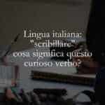 Lingua italiana scribillare, cosa significa questo curioso verbo