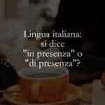 Lingua italiana si dice in presenza o di presenza