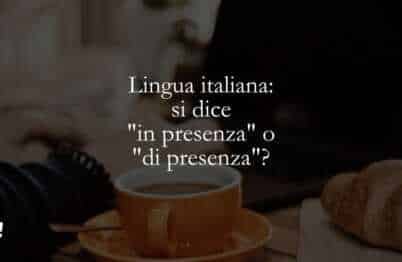 Lingua italiana si dice in presenza o di presenza