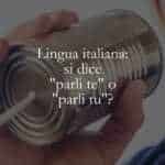 Lingua italiana si dice parli te o parli tu