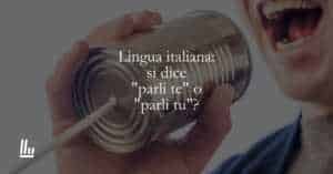 Lingua italiana si dice parli te o parli tu