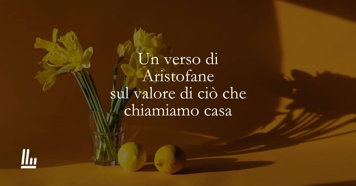 Un verso di Aristofane sul valore di ciò che chiamiamo casa 1 Un verso di Aristofane sul valore di ciò che chiamiamo casa