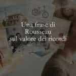 Una frase di Rousseau sul valore dei ricordi