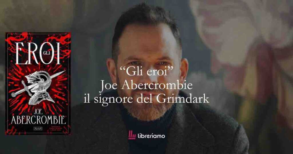 “Gli eroi” dopo George R.R.Martin arriva Joe Abercrombie a riscrivere il Grimdark fantasy