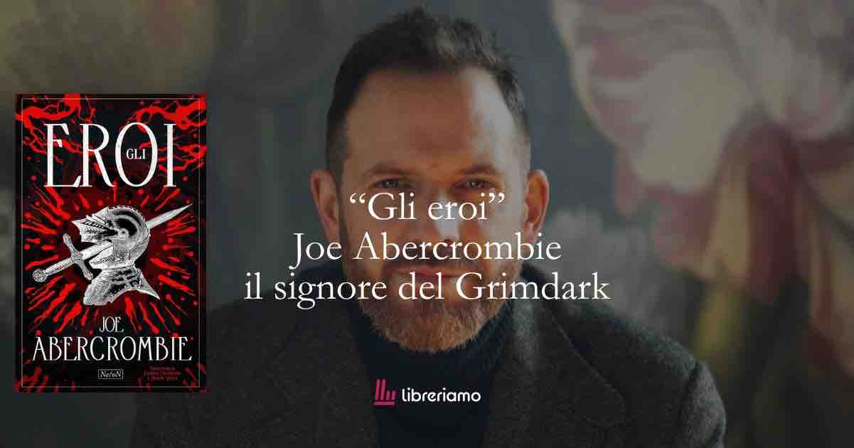 “Gli eroi” dopo George R.R.Martin arriva Joe Abercrombie a riscrivere il Grimdark fantasy