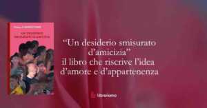 “Un desiderio smisurato d’amicizia” il libro che riscrive l’idea d’amore e d’appartenenza