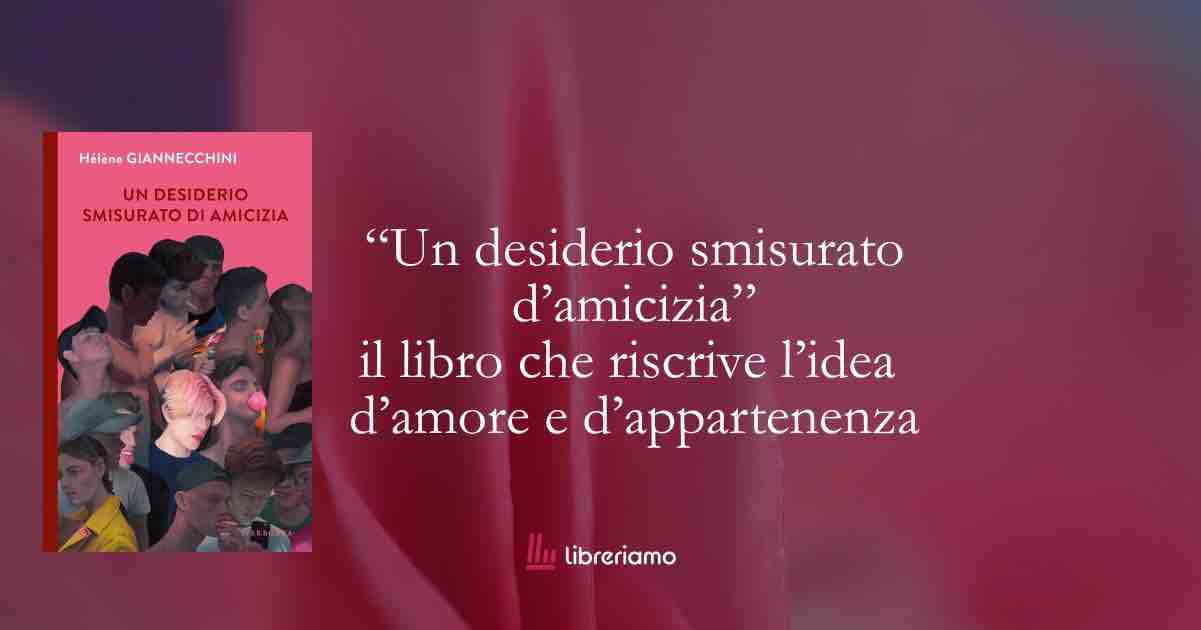 "Un desiderio smisurato d'amicizia" il libro che riscrive l'idea d'amore e d'appartenza