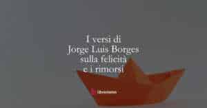 I versi di Jorge Luis Borges sulla felicità e i rimorsi