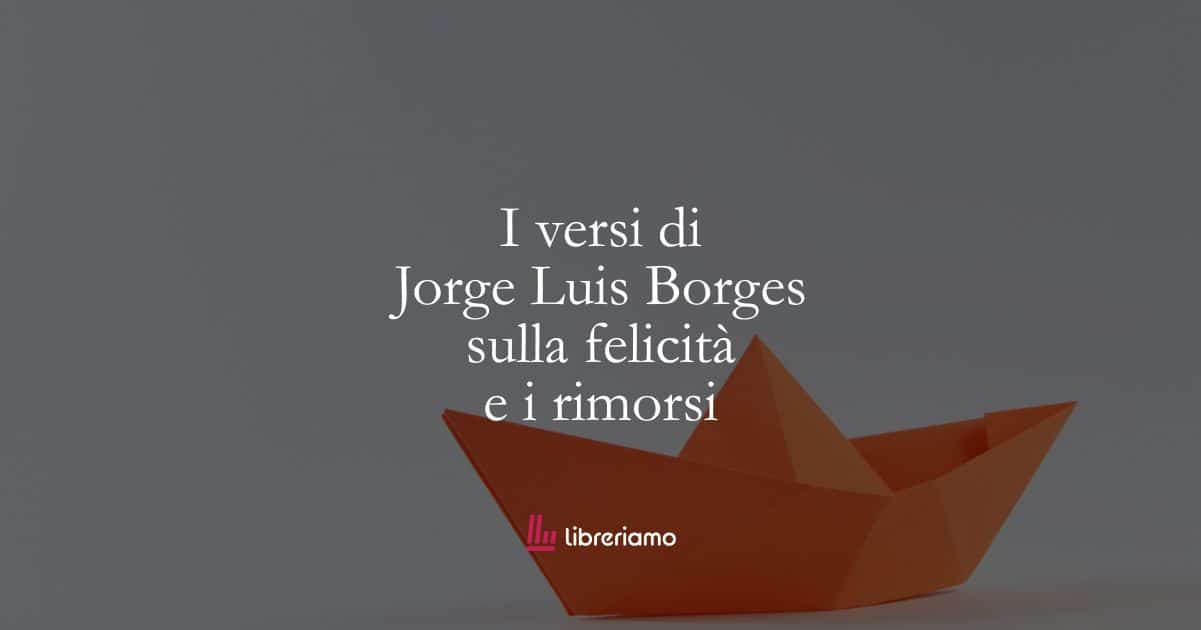 I versi di Jorge Luis Borges sulla felicità e i rimorsi
