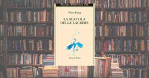 La scatola delle lacrime di Han Kang, il libro che che aiuta a non aver paura del dolore
