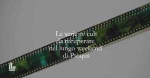Le serie tv cult da recuperare durante il lungo weekend di Pasqua