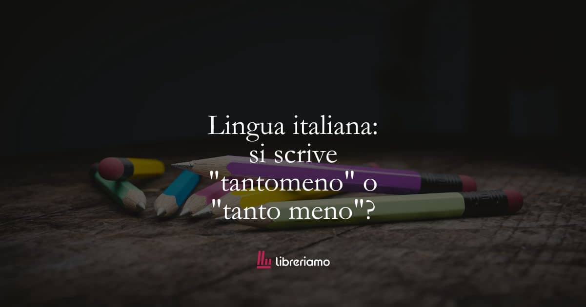 Lingua italiana: si scrive “tantomeno” o “tanto meno”?