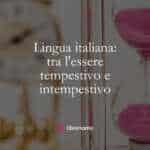 Lingua italiana tra l'essere tempestivo e intempestivo