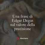 Una frase di Edgar Degas sul valore della precisione