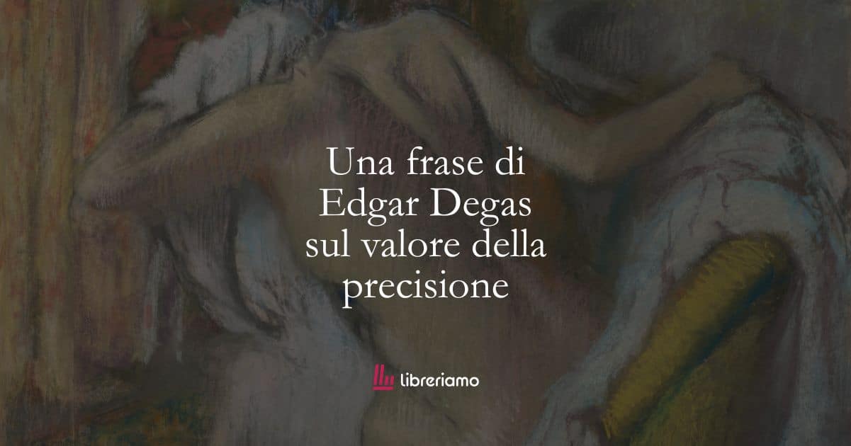 Una frase di Edgar Degas sul valore della precisione