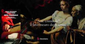 “Arte criminale” il lato oscuro degli artisti che hanno cambiato la storia dell’arte