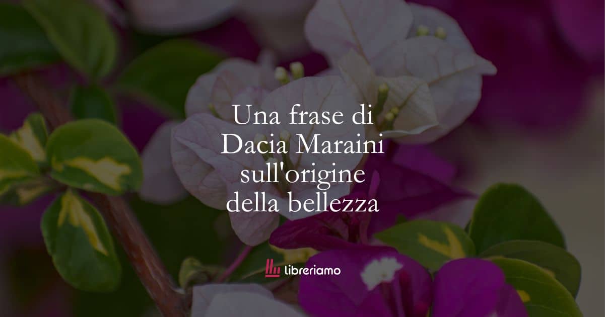 Una frase di Dacia Maraini sull’origine della bellezza