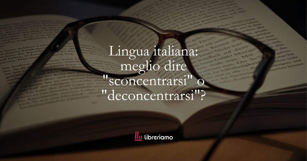 Lingua italiana: meglio dire “sconcentrarsi” o “deconcentrarsi”?