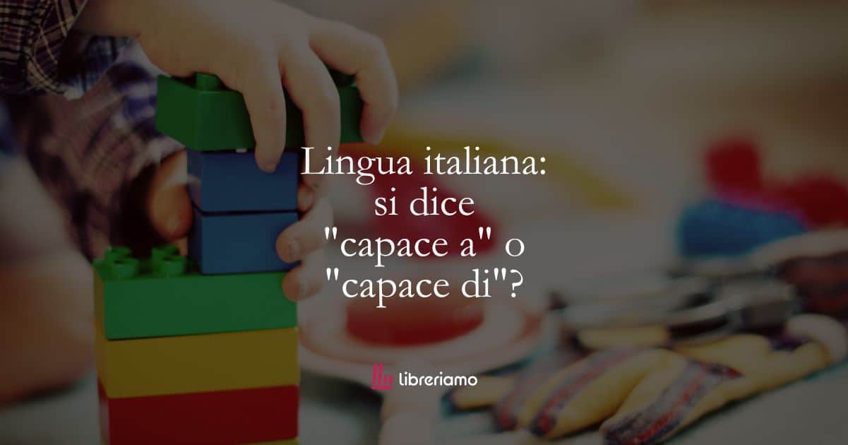 Lingua italiana: si dice “capace a” o “capace di”?