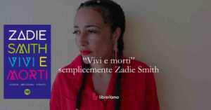 “Vivi e morti”- Zadie Smith ci insegna a difendere la complessità in un tempo che vuole semplificare tutto 8 “Vivi e morti”- Zadie Smith ci insegna a difendere la complessità in un tempo che vuole semplificare tutto