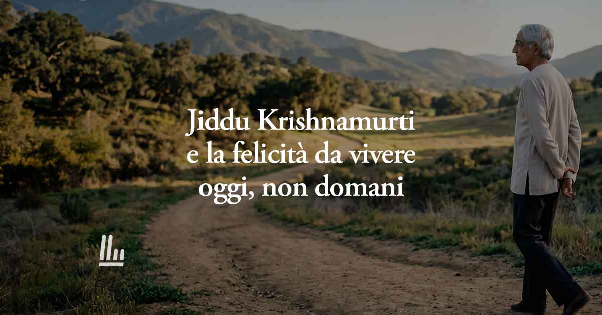 Jiddu Krishnamurti insegna come la vera felicità non prevede mai il domani