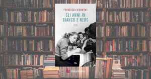 “Gli anni in bianco e nero”, il libro di Francesca Giannone che ci insegna il coraggio di sognare un futuro a colori